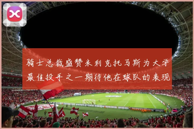 骑士总裁盛赞米利克托马斯为大学最佳投手之一期待他在球队的表现