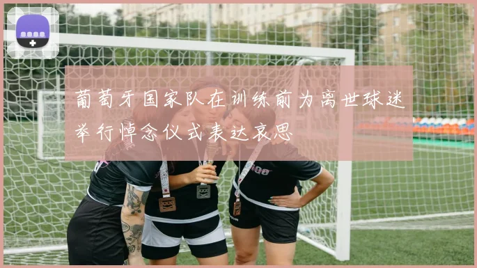 葡萄牙国家队在训练前为离世球迷举行悼念仪式表达哀思